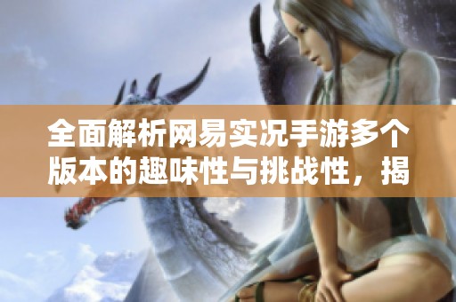 全面解析网易实况手游多个版本的趣味性与挑战性，揭示最佳游玩体验的秘密