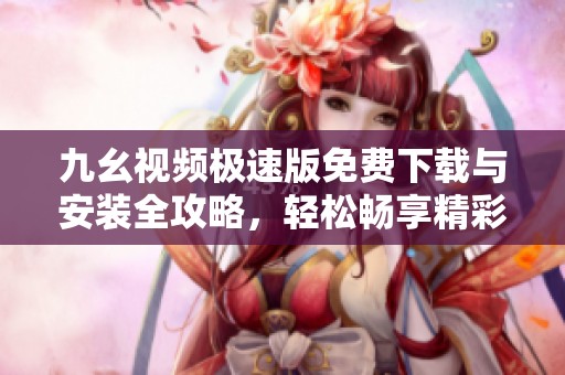 九幺视频极速版免费下载与安装全攻略，轻松畅享精彩视界