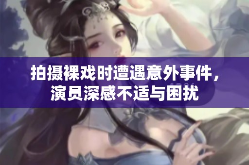 拍摄裸戏时遭遇意外事件，演员深感不适与困扰