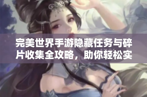 完美世界手游隐藏任务与碎片收集全攻略，助你轻松实现任务目标！