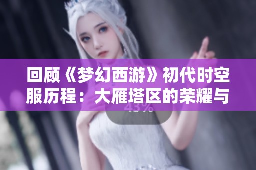 回顾《梦幻西游》初代时空服历程：大雁塔区的荣耀与传奇故事解析
