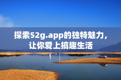探索52g.app的独特魅力，让你爱上搞趣生活