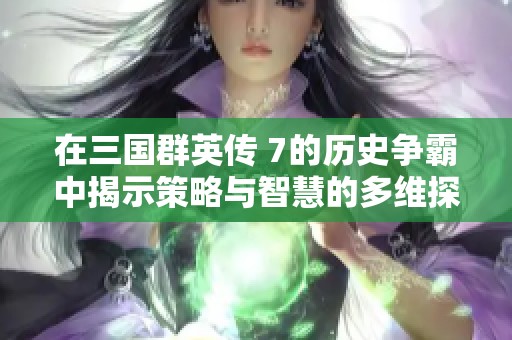 在三国群英传 7的历史争霸中揭示策略与智慧的多维探索之旅