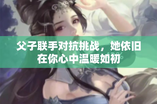 父子联手对抗挑战，她依旧在你心中温暖如初