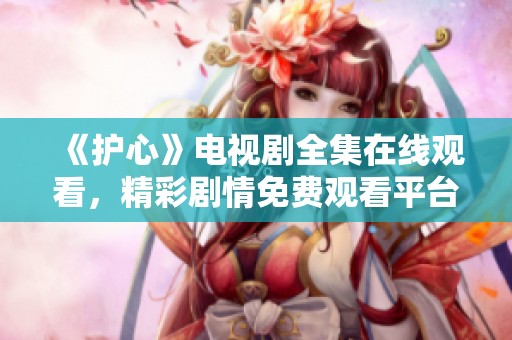 《护心》电视剧全集在线观看，精彩剧情免费观看平台介绍