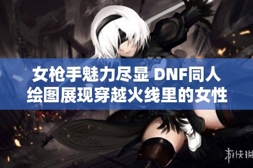 女枪手魅力尽显 DNF同人绘图展现穿越火线里的女性力量与风采