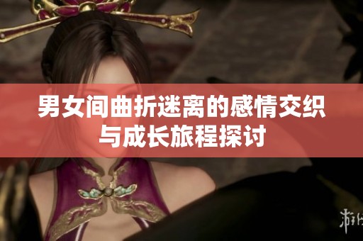 男女间曲折迷离的感情交织与成长旅程探讨