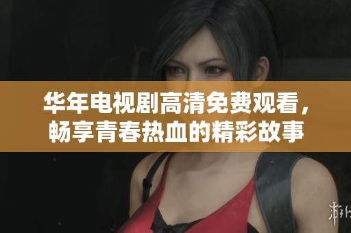 华年电视剧高清免费观看，畅享青春热血的精彩故事