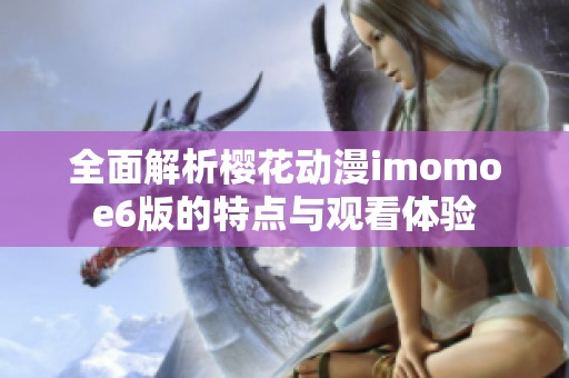 全面解析樱花动漫imomoe6版的特点与观看体验