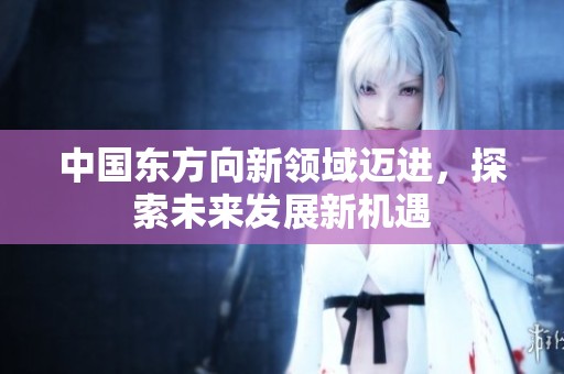 中国东方向新领域迈进，探索未来发展新机遇