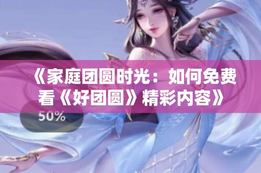 《家庭团圆时光：如何免费看《好团圆》精彩内容》