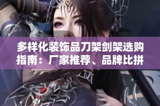 多样化装饰品刀架剑架选购指南：厂家推荐、品牌比拼与图片欣赏
