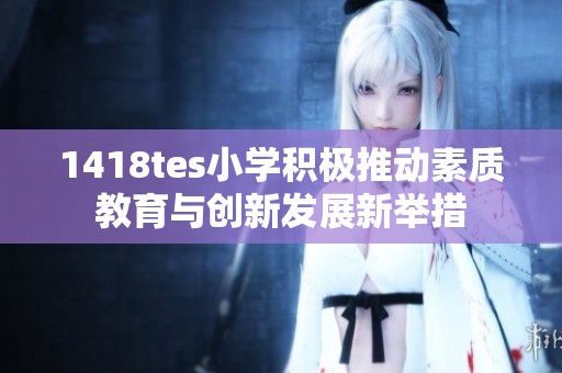 1418tes小学积极推动素质教育与创新发展新举措