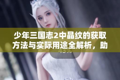 少年三国志2中晶纹的获取方法与实际用途全解析，助你提升游戏策略