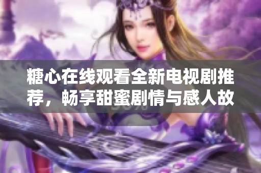 糖心在线观看全新电视剧推荐，畅享甜蜜剧情与感人故事
