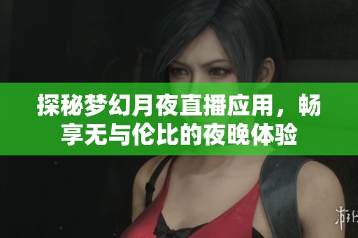 探秘梦幻月夜直播应用，畅享无与伦比的夜晚体验