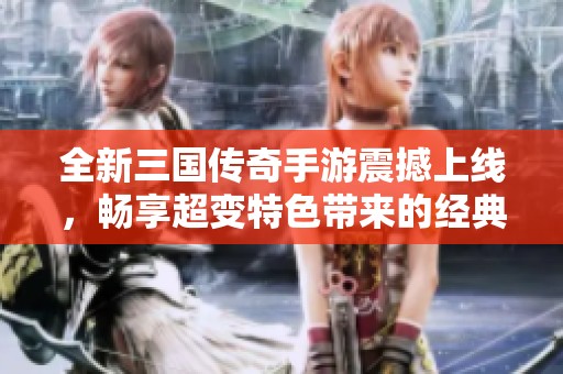 全新三国传奇手游震撼上线，畅享超变特色带来的经典战斗乐趣与体验