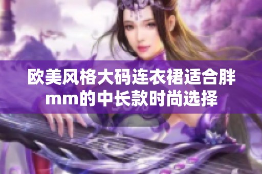欧美风格大码连衣裙适合胖mm的中长款时尚选择