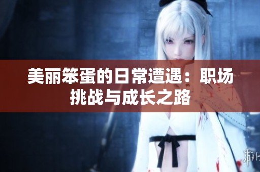 美丽笨蛋的日常遭遇：职场挑战与成长之路