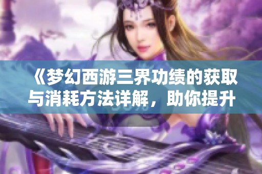 《梦幻西游三界功绩的获取与消耗方法详解，助你提升游戏体验》