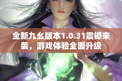 全新九幺版本1.0.31震撼来袭，游戏体验全面升级