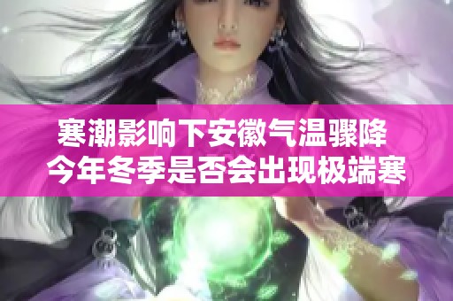寒潮影响下安徽气温骤降 今年冬季是否会出现极端寒冷天气专家解析