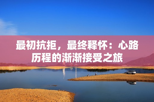 最初抗拒，最终释怀：心路历程的渐渐接受之旅