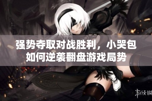 强势夺取对战胜利，小哭包如何逆袭翻盘游戏局势