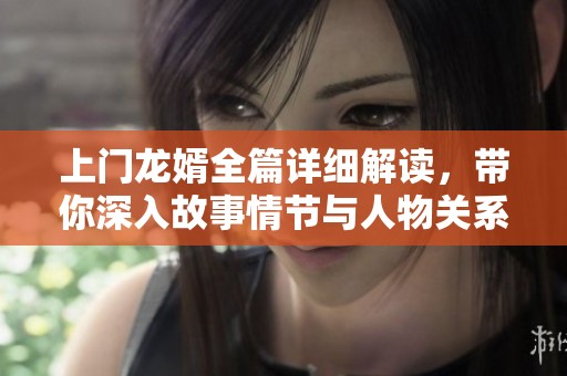 上门龙婿全篇详细解读，带你深入故事情节与人物关系
