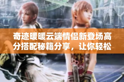 奇迹暖暖云端情侣新登场高分搭配秘籍分享，让你轻松赢得赛事荣耀
