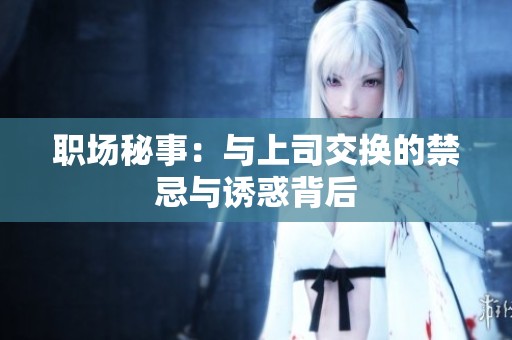 职场秘事：与上司交换的禁忌与诱惑背后