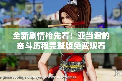 全新剧情抢先看！亚当君的奋斗历程完整版免费观看