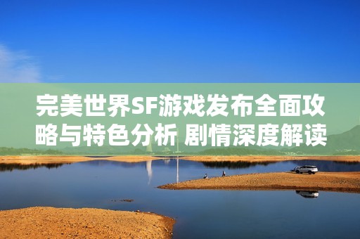 完美世界SF游戏发布全面攻略与特色分析 剧情深度解读与玩法技巧分享