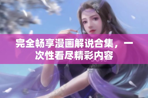 完全畅享漫画解说合集，一次性看尽精彩内容