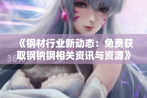 《钢材行业新动态：免费获取钢钠钢相关资讯与资源》