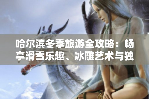 哈尔滨冬季旅游全攻略：畅享滑雪乐趣、冰雕艺术与独特美食的完美融合之旅