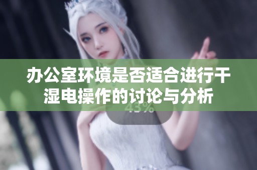办公室环境是否适合进行干湿电操作的讨论与分析