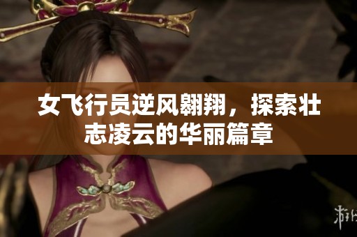 女飞行员逆风翱翔，探索壮志凌云的华丽篇章