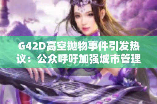 G42D高空抛物事件引发热议：公众呼吁加强城市管理与安全法规
