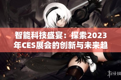 智能科技盛宴：探索2023年CES展会的创新与未来趋势