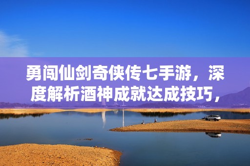 勇闯仙剑奇侠传七手游，深度解析酒神成就达成技巧，助你成就传奇之路
