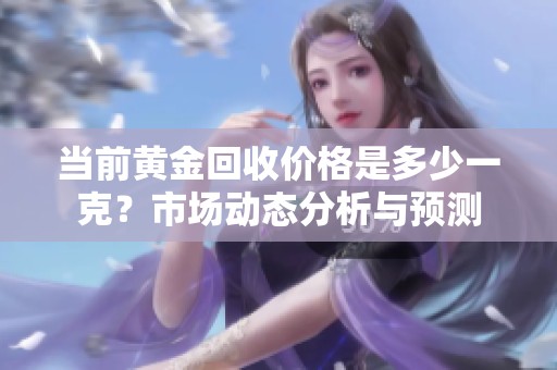 当前黄金回收价格是多少一克？市场动态分析与预测