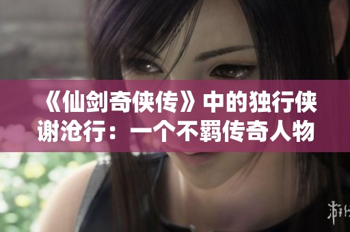 《仙剑奇侠传》中的独行侠谢沧行：一个不羁传奇人物的时代风采全景解析