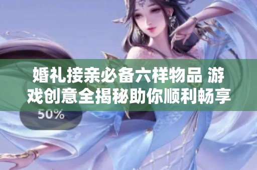 婚礼接亲必备六样物品 游戏创意全揭秘助你顺利畅享婚礼盛宴