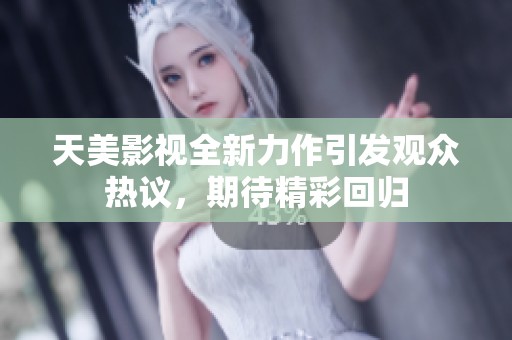 天美影视全新力作引发观众热议，期待精彩回归