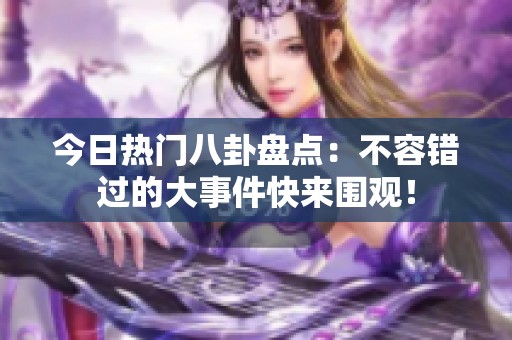 今日热门八卦盘点：不容错过的大事件快来围观！