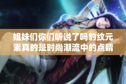 姐妹们你们听说了吗豹纹元素真的是时尚潮流中的点睛之笔颠覆了传统的性感形象