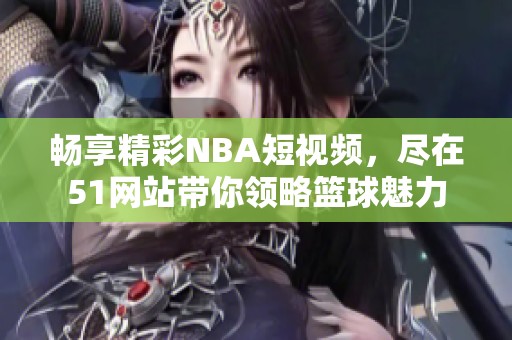 畅享精彩NBA短视频，尽在51网站带你领略篮球魅力