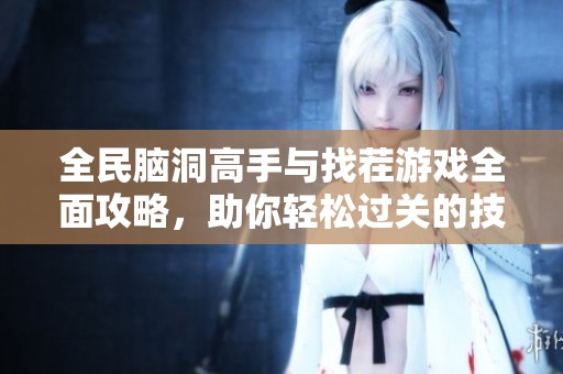 全民脑洞高手与找茬游戏全面攻略，助你轻松过关的技巧与秘籍分享