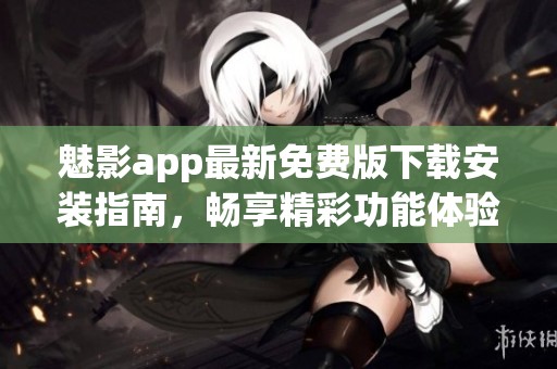 魅影app最新免费版下载安装指南，畅享精彩功能体验